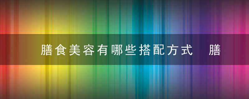 膳食美容有哪些搭配方式 膳食美容的方法有哪些